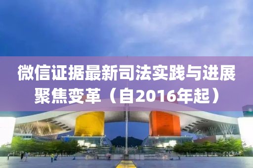 微信证据最新司法实践与进展聚焦变革（自2016年起）