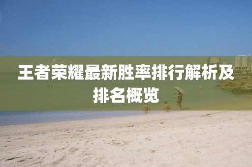 王者荣耀最新胜率排行解析及排名概览
