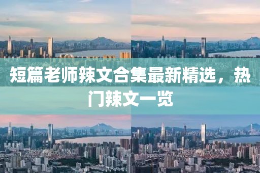 短篇老师辣文合集最新精选，热门辣文一览