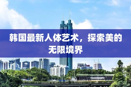 韩国最新人体艺术，探索美的无限境界