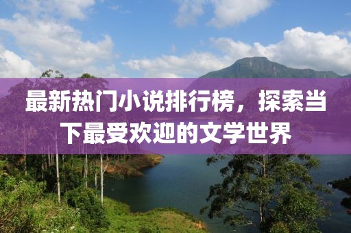 最新热门小说排行榜，探索当下最受欢迎的文学世界