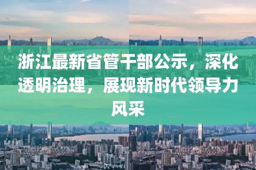 浙江最新省管干部公示，深化透明治理，展现新时代领导力风采