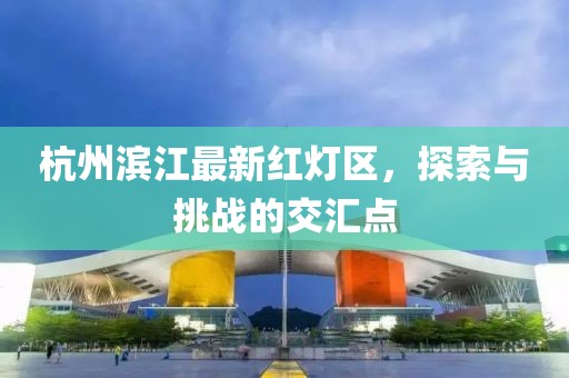 杭州滨江最新红灯区，探索与挑战的交汇点
