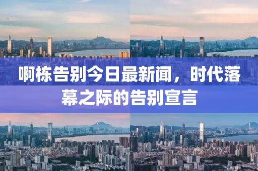 啊栋告别今日最新闻，时代落幕之际的告别宣言