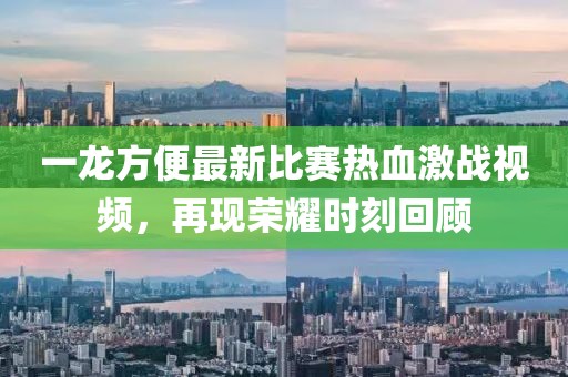 一龙方便最新比赛热血激战视频，再现荣耀时刻回顾