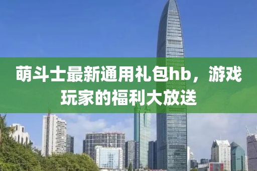 萌斗士最新通用礼包hb，游戏玩家的福利大放送