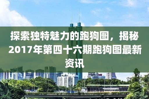 探索独特魅力的跑狗图，揭秘2017年第四十六期跑狗图最新资讯