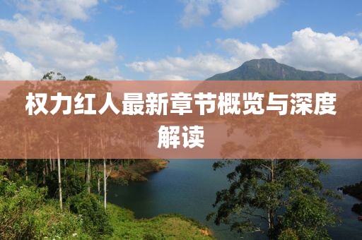 权力红人最新章节概览与深度解读