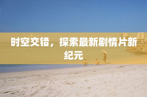 时空交错，探索最新剧情片新纪元