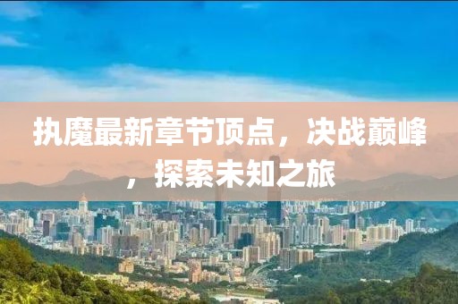 执魔最新章节顶点，决战巅峰，探索未知之旅