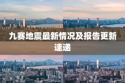 九赛地震最新情况及报告更新速递