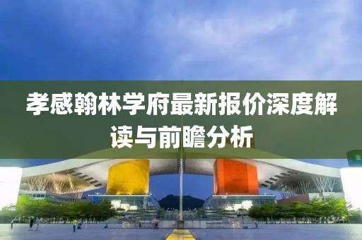 孝感翰林学府最新报价深度解读与前瞻分析
