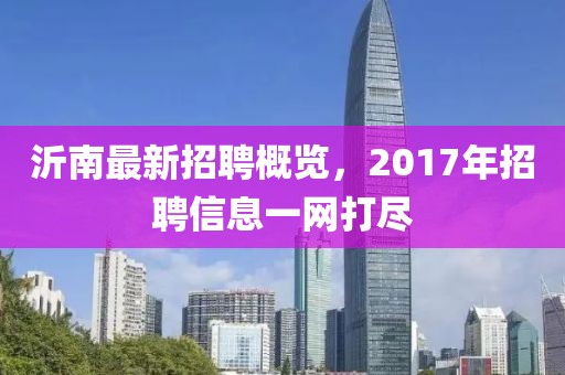 沂南最新招聘概览，2017年招聘信息一网打尽
