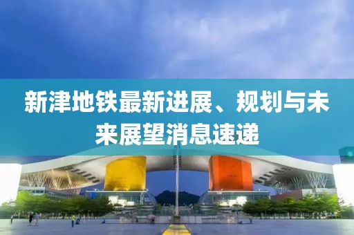 新津地铁最新进展、规划与未来展望消息速递