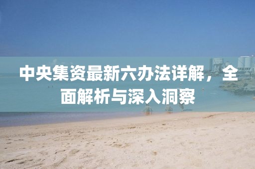 中央集资最新六办法详解，全面解析与深入洞察