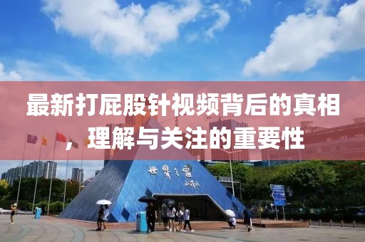 最新打屁股针视频背后的真相，理解与关注的重要性