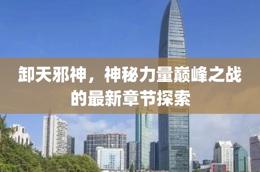 卸天邪神，神秘力量巅峰之战的最新章节探索