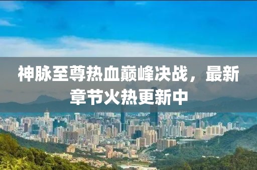 神脉至尊热血巅峰决战，最新章节火热更新中