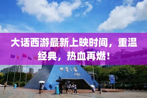 大话西游最新上映时间，重温经典，热血再燃！