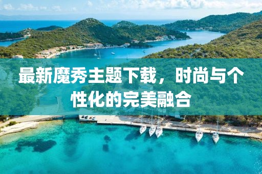 最新魔秀主题下载，时尚与个性化的完美融合