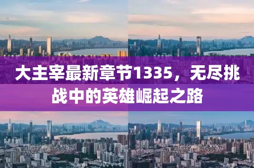 大主宰最新章节1335，无尽挑战中的英雄崛起之路