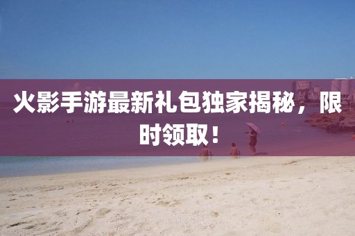 火影手游最新礼包独家揭秘，限时领取！