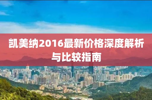 凯美纳2016最新价格深度解析与比较指南