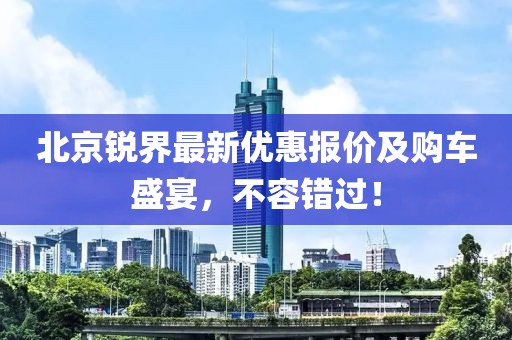 北京锐界最新优惠报价及购车盛宴，不容错过！