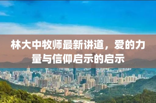 林大中牧师最新讲道，爱的力量与信仰启示的启示