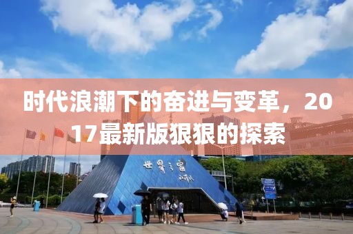 时代浪潮下的奋进与变革，2017最新版狠狠的探索