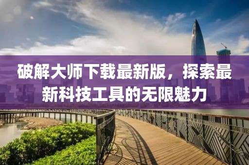 破解大师下载最新版，探索最新科技工具的无限魅力