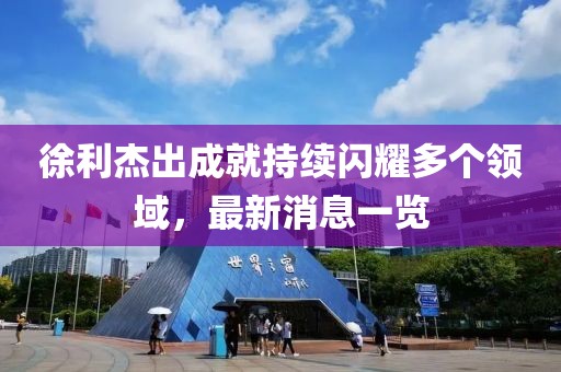 徐利杰出成就持续闪耀多个领域，最新消息一览