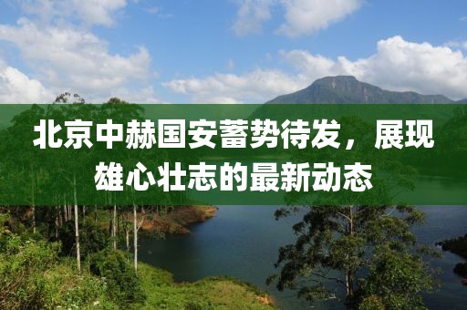 北京中赫国安蓄势待发，展现雄心壮志的最新动态