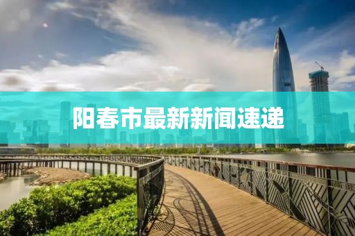 阳春市最新新闻速递