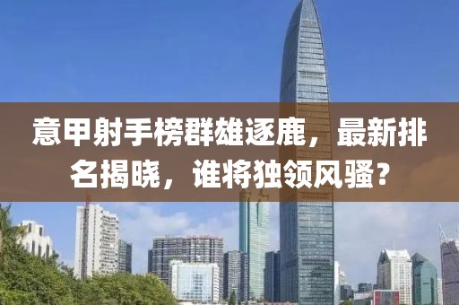 意甲射手榜群雄逐鹿，最新排名揭晓，谁将独领风骚？