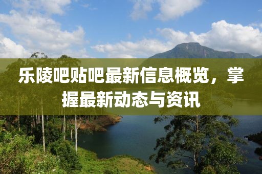 乐陵吧贴吧最新信息概览，掌握最新动态与资讯