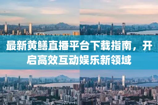 最新黄鳝直播平台下载指南，开启高效互动娱乐新领域
