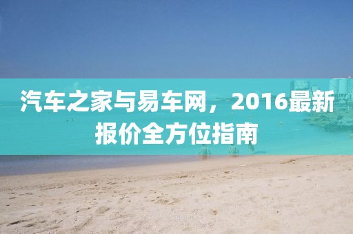 汽车之家与易车网，2016最新报价全方位指南
