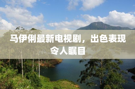 马伊俐最新电视剧，出色表现令人瞩目