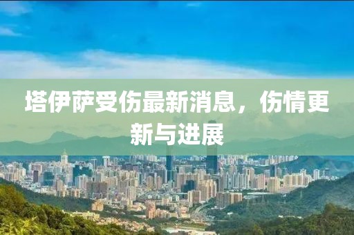 塔伊萨受伤最新消息，伤情更新与进展