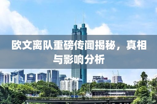欧文离队重磅传闻揭秘，真相与影响分析