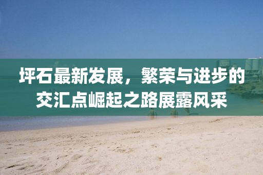 坪石最新发展，繁荣与进步的交汇点崛起之路展露风采