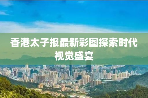 香港太子报最新彩图探索时代视觉盛宴