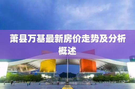 萧县万基最新房价走势及分析概述
