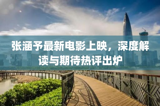张涵予最新电影上映，深度解读与期待热评出炉