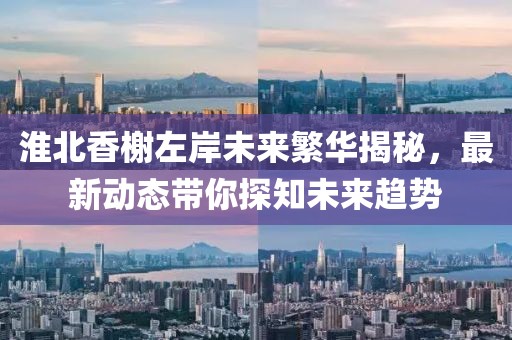 淮北香榭左岸未来繁华揭秘，最新动态带你探知未来趋势