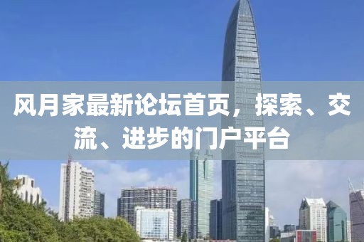风月家最新论坛首页，探索、交流、进步的门户平台