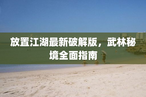 放置江湖最新破解版，武林秘境全面指南