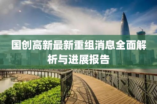 国创高新最新重组消息全面解析与进展报告