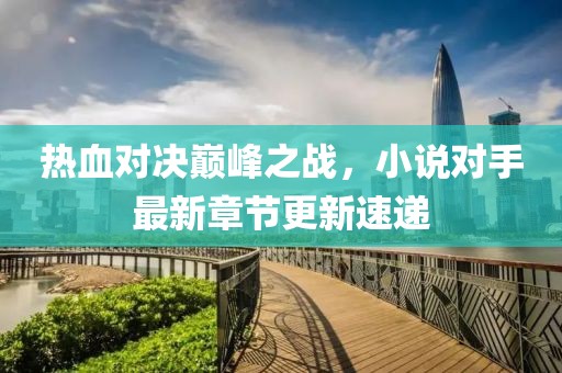 热血对决巅峰之战，小说对手最新章节更新速递